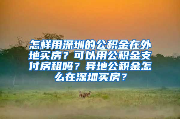 怎样用深圳的公积金在外地买房？可以用公积金支付房租吗？异地公积金怎么在深圳买房？