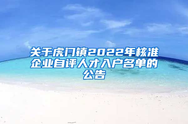 关于虎门镇2022年核准企业自评人才入户名单的公告