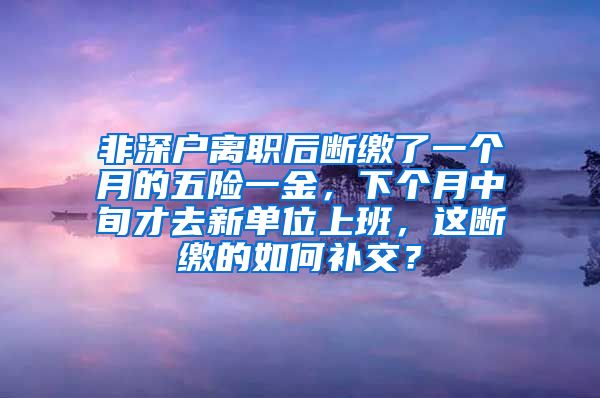 非深户离职后断缴了一个月的五险一金，下个月中旬才去新单位上班，这断缴的如何补交？