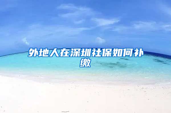 外地人在深圳社保如何补缴