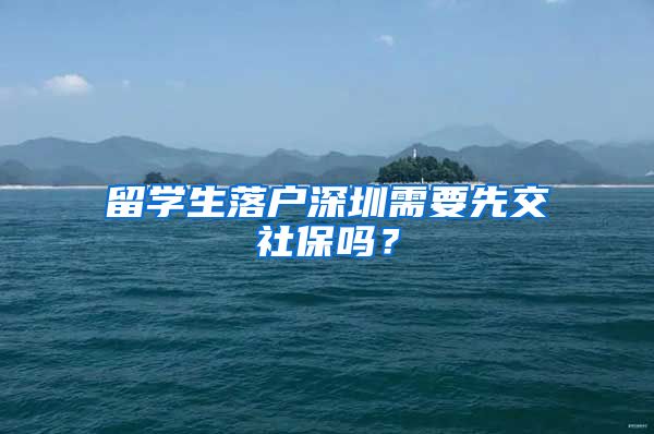 留学生落户深圳需要先交社保吗？