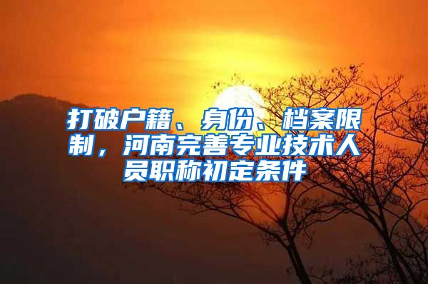 打破户籍、身份、档案限制，河南完善专业技术人员职称初定条件