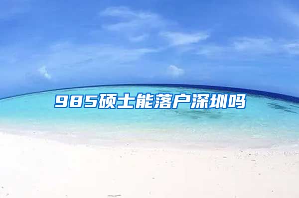 985硕士能落户深圳吗
