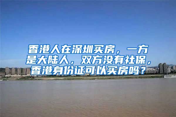 香港人在深圳买房，一方是大陆人，双方没有社保，香港身份证可以买房吗？