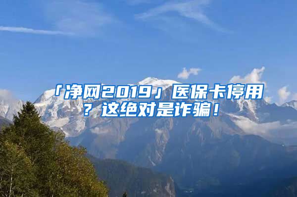 「净网2019」医保卡停用？这绝对是诈骗！