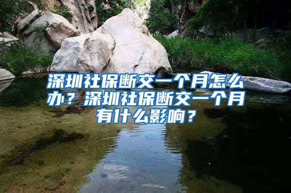 深圳社保断交一个月怎么办？深圳社保断交一个月有什么影响？
