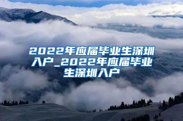 2022年应届毕业生深圳入户_2022年应届毕业生深圳入户