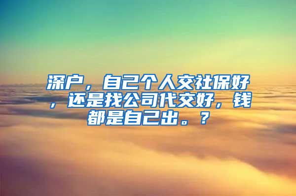 深户，自己个人交社保好，还是找公司代交好，钱都是自己出。？