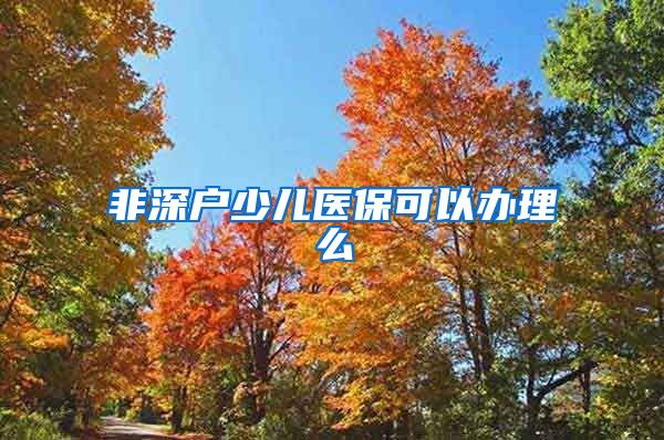 非深户少儿医保可以办理么