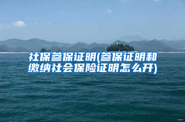 社保参保证明(参保证明和缴纳社会保险证明怎么开)