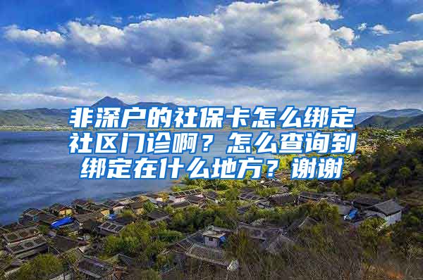 非深户的社保卡怎么绑定社区门诊啊？怎么查询到绑定在什么地方？谢谢