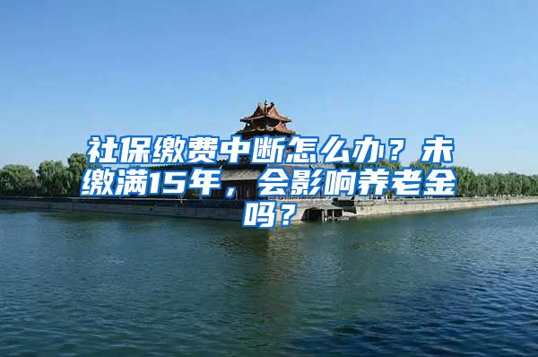 社保缴费中断怎么办？未缴满15年，会影响养老金吗？