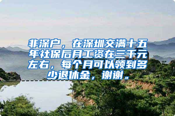 非深户，在深圳交满十五年社保后月工资在三千元左右，每个月可以领到多少退休金，谢谢。