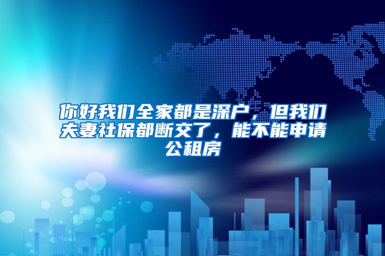你好我们全家都是深户，但我们夫妻社保都断交了，能不能申请公租房