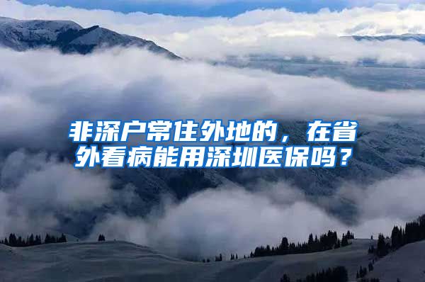 非深户常住外地的，在省外看病能用深圳医保吗？