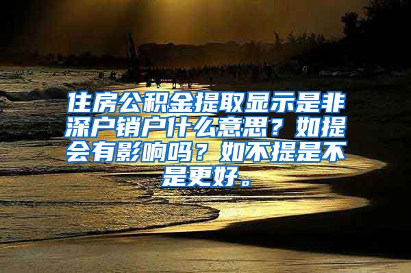 住房公积金提取显示是非深户销户什么意思？如提会有影响吗？如不提是不是更好。