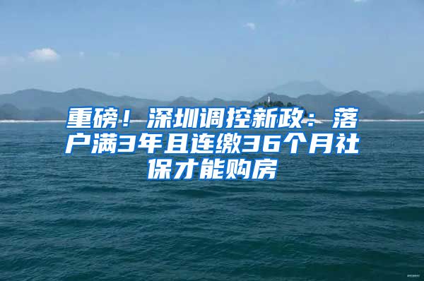 重磅！深圳调控新政：落户满3年且连缴36个月社保才能购房