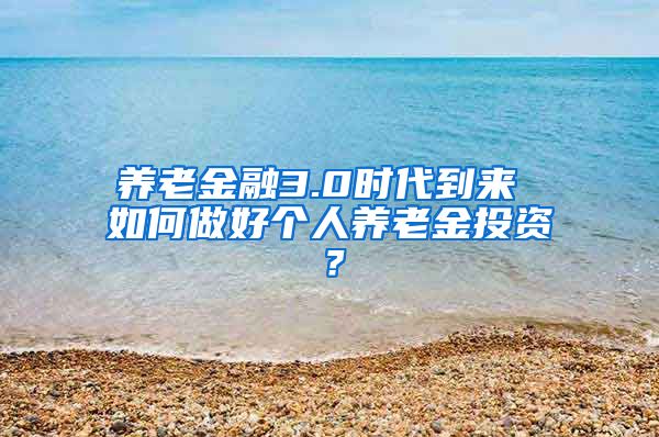 养老金融3.0时代到来 如何做好个人养老金投资？