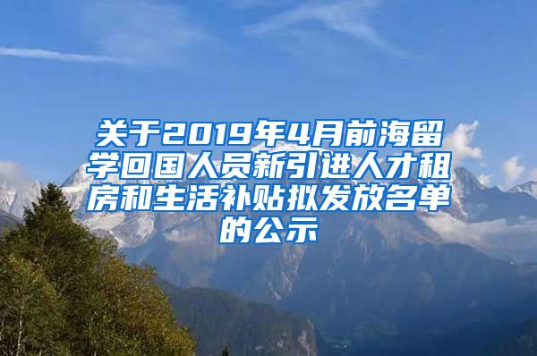 关于2019年4月前海留学回国人员新引进人才租房和生活补贴拟发放名单的公示