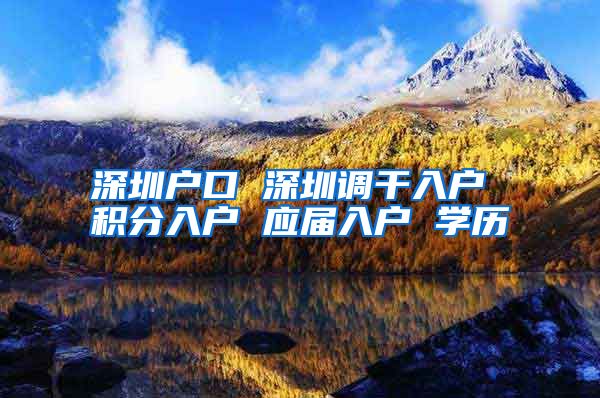 深圳户口 深圳调干入户 积分入户 应届入户 学历