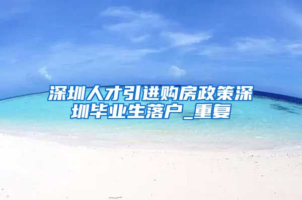 深圳人才引进购房政策深圳毕业生落户_重复