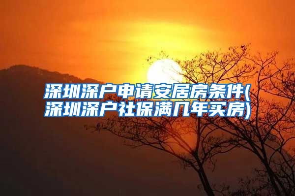 深圳深户申请安居房条件(深圳深户社保满几年买房)