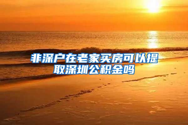 非深户在老家买房可以提取深圳公积金吗