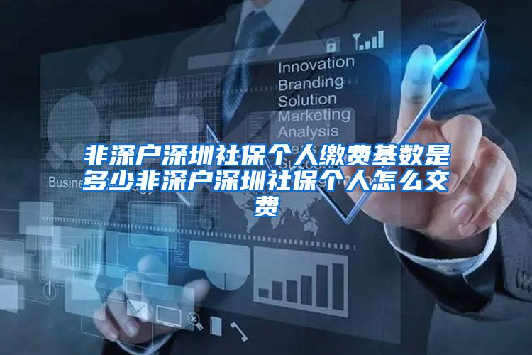 非深户深圳社保个人缴费基数是多少非深户深圳社保个人怎么交费