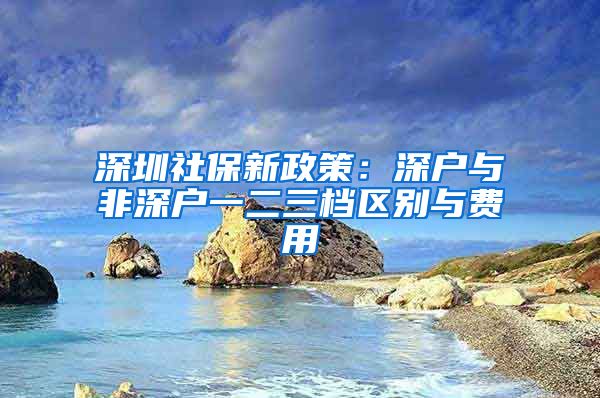 深圳社保新政策：深户与非深户一二三档区别与费用