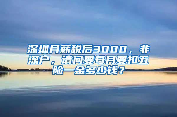 深圳月薪税后3000，非深户，请问要每月要扣五险一金多少钱？