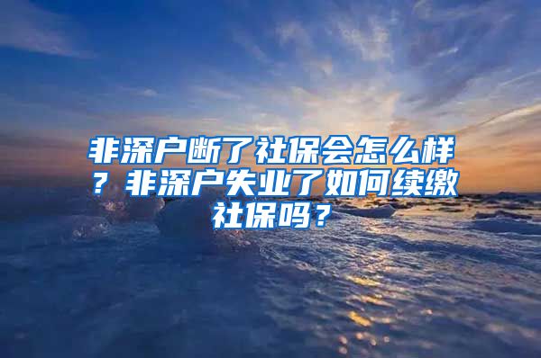 非深户断了社保会怎么样？非深户失业了如何续缴社保吗？