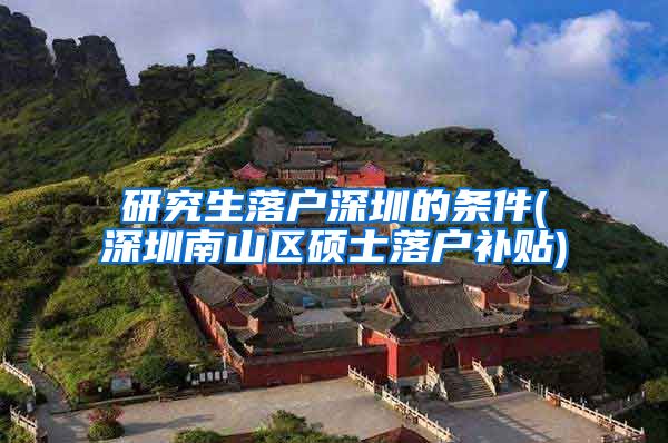 研究生落户深圳的条件(深圳南山区硕士落户补贴)