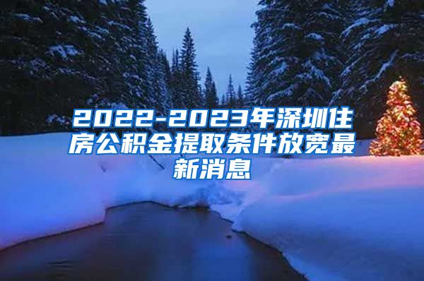 2022-2023年深圳住房公积金提取条件放宽最新消息