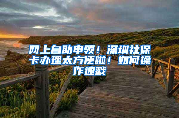 网上自助申领！深圳社保卡办理太方便啦！如何操作速戳→