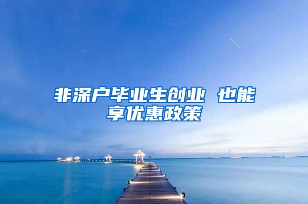 非深户毕业生创业 也能享优惠政策