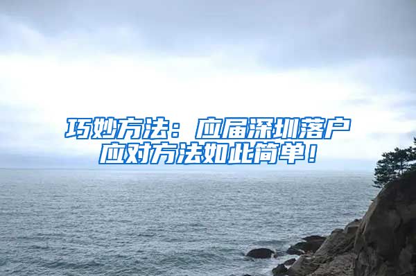 巧妙方法：应届深圳落户应对方法如此简单！