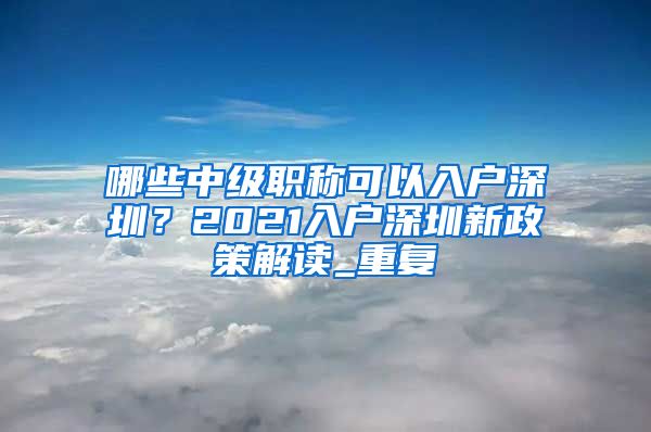 哪些中级职称可以入户深圳？2021入户深圳新政策解读_重复
