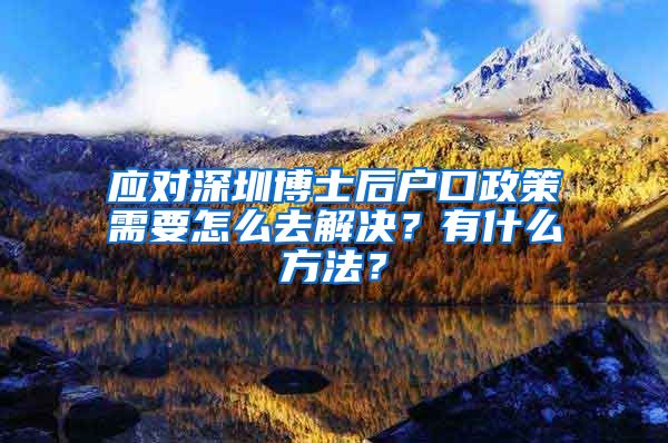 应对深圳博士后户口政策需要怎么去解决？有什么方法？