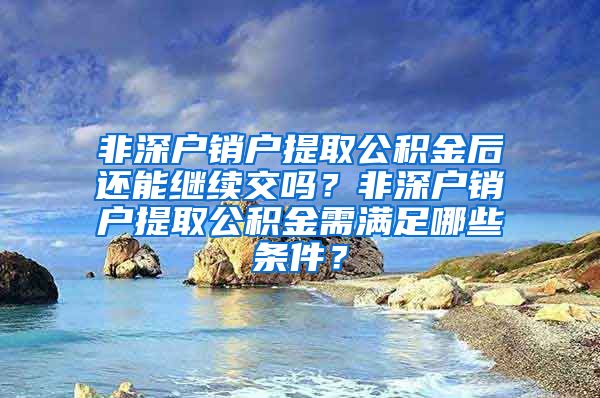 非深户销户提取公积金后还能继续交吗？非深户销户提取公积金需满足哪些条件？