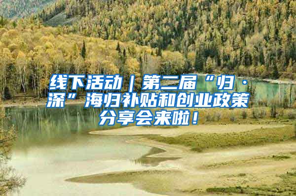 线下活动｜第二届“归·深”海归补贴和创业政策分享会来啦！