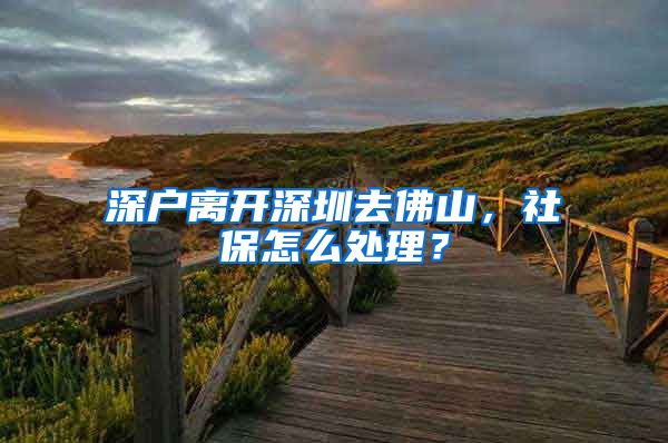 深户离开深圳去佛山，社保怎么处理？