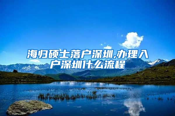 海归硕士落户深圳,办理入户深圳什么流程