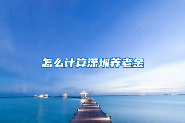怎么计算深圳养老金