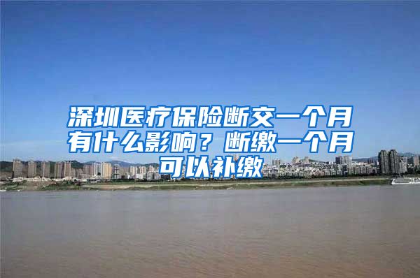 深圳医疗保险断交一个月有什么影响？断缴一个月可以补缴