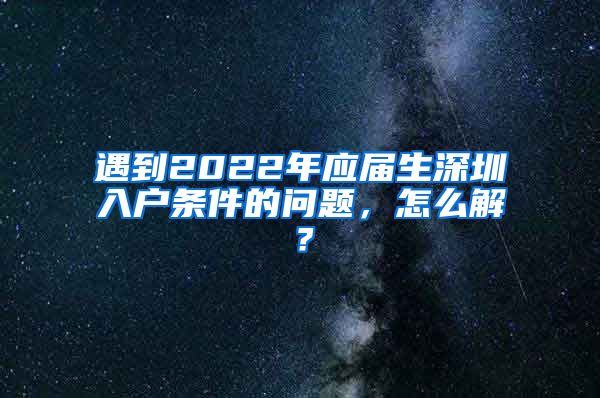 遇到2022年应届生深圳入户条件的问题，怎么解？