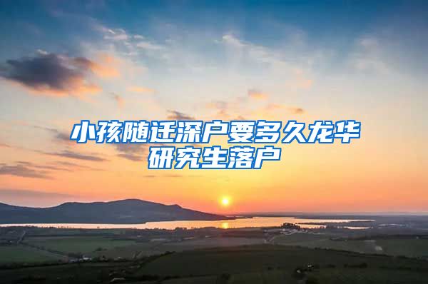 小孩随迁深户要多久龙华研究生落户