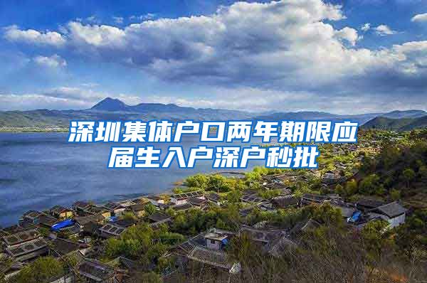 深圳集体户口两年期限应届生入户深户秒批