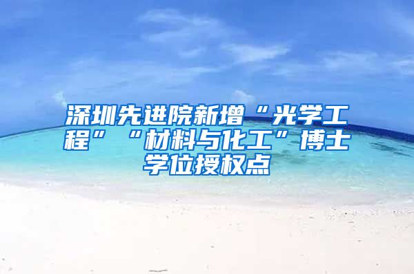 深圳先进院新增“光学工程”“材料与化工”博士学位授权点