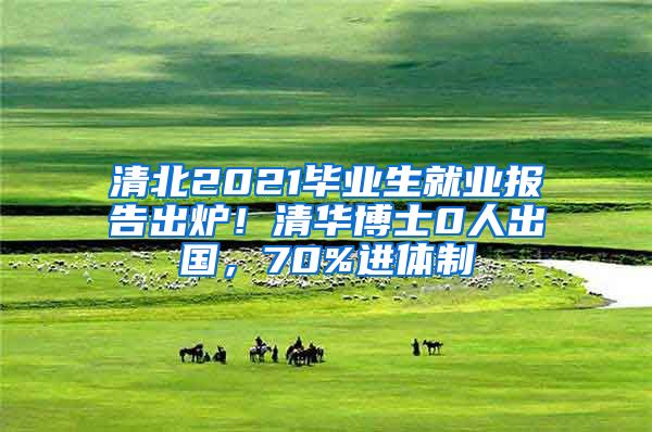 清北2021毕业生就业报告出炉！清华博士0人出国，70%进体制
