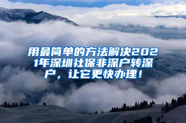 用最简单的方法解决2021年深圳社保非深户转深户，让它更快办理！